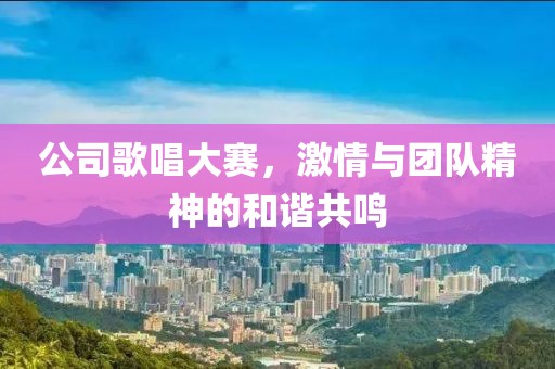 公司歌唱大赛，激情与团队精神的和谐共鸣