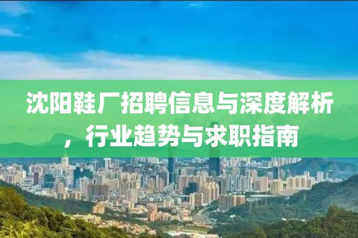 沈阳鞋厂招聘信息与深度解析，行业趋势与求职指南