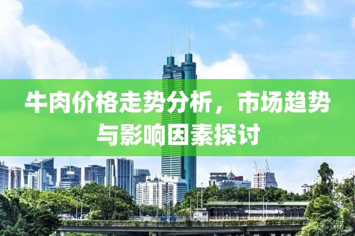 牛肉价格走势分析，市场趋势与影响因素探讨