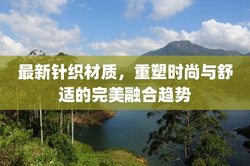 最新针织材质，重塑时尚与舒适的完美融合趋势