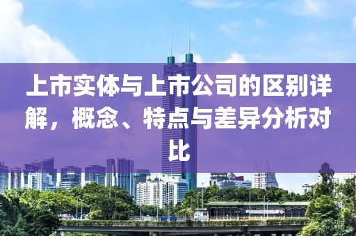 上市实体与上市公司的区别详解，概念、特点与差异分析对比