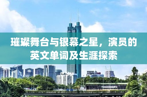 璀璨舞台与银幕之星，演员的英文单词及生涯探索