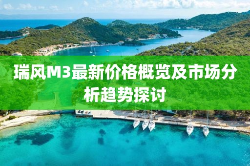 瑞风M3最新价格概览及市场分析趋势探讨