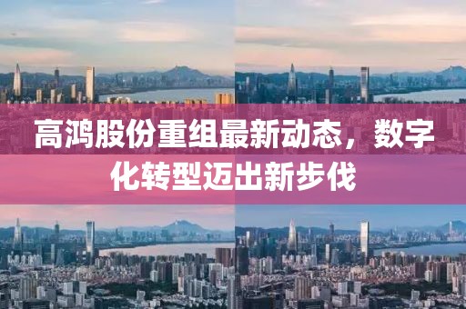 高鸿股份重组最新动态，数字化转型迈出新步伐