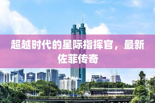 超越时代的星际指挥官，最新佐菲传奇