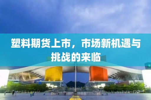 塑料期货上市，市场新机遇与挑战的来临