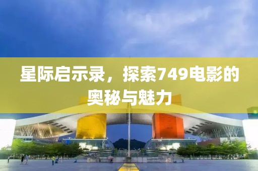 星际启示录，探索749电影的奥秘与魅力