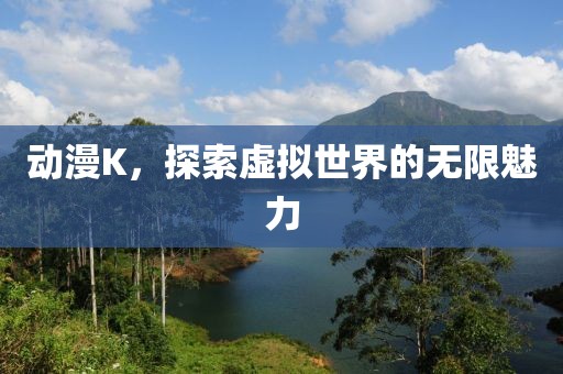 动漫K，探索虚拟世界的无限魅力