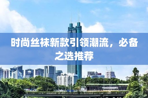时尚丝袜新款引领潮流，必备之选推荐