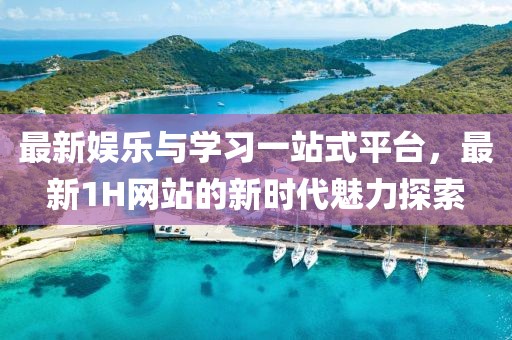 最新娱乐与学习一站式平台，最新1H网站的新时代魅力探索