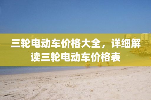 三轮电动车价格大全，详细解读三轮电动车价格表