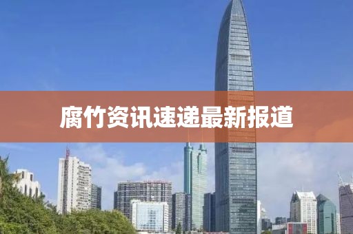 腐竹资讯速递最新报道