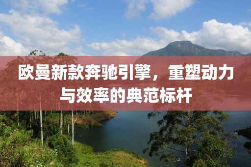 欧曼新款奔驰引擎，重塑动力与效率的典范标杆