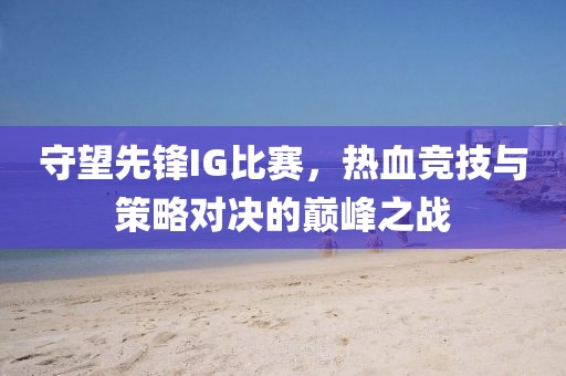 守望先锋IG比赛，热血竞技与策略对决的巅峰之战