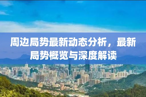 周边局势最新动态分析，最新局势概览与深度解读