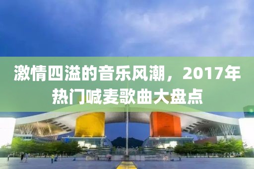 激情四溢的音乐风潮，2017年热门喊麦歌曲大盘点
