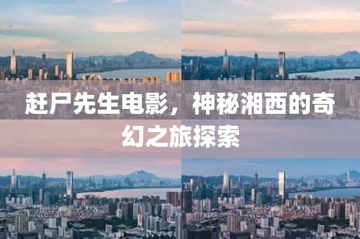 赶尸先生电影，神秘湘西的奇幻之旅探索