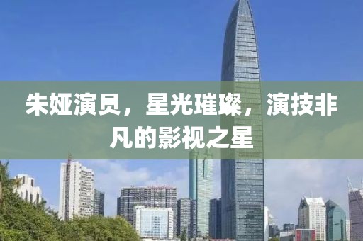 朱娅演员，星光璀璨，演技非凡的影视之星