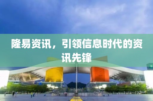 隆易资讯，引领信息时代的资讯先锋