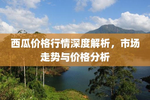 西瓜价格行情深度解析，市场走势与价格分析