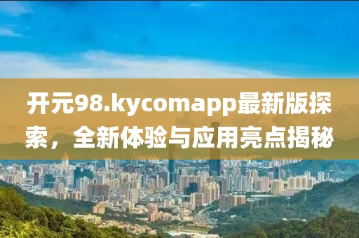 开元98.kycomapp最新版探索，全新体验与应用亮点揭秘