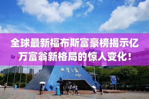 全球最新福布斯富豪榜揭示亿万富翁新格局的惊人变化！