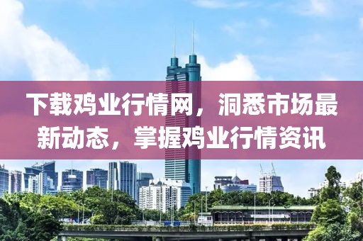 下载鸡业行情网，洞悉市场最新动态，掌握鸡业行情资讯