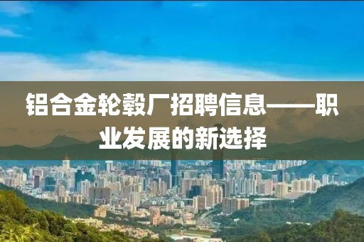 铝合金轮毂厂招聘信息——职业发展的新选择