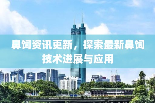 鼻饲资讯更新，探索最新鼻饲技术进展与应用