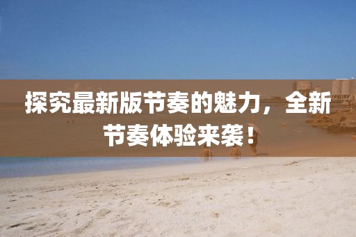 探究最新版节奏的魅力，全新节奏体验来袭！