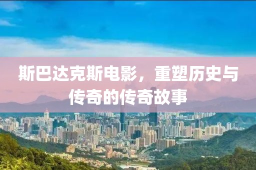 斯巴达克斯电影，重塑历史与传奇的传奇故事