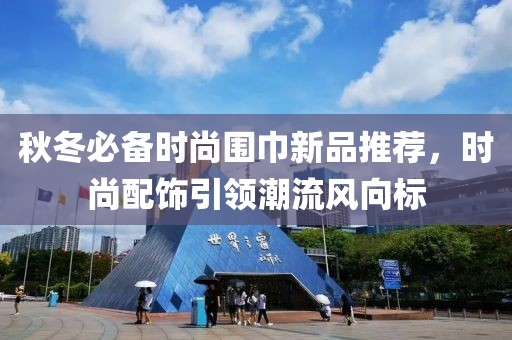 秋冬必备时尚围巾新品推荐，时尚配饰引领潮流风向标