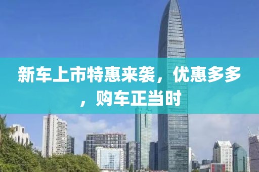 新车上市特惠来袭，优惠多多，购车正当时