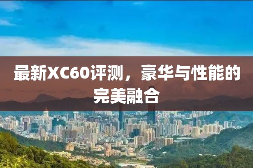 最新XC60评测，豪华与性能的完美融合