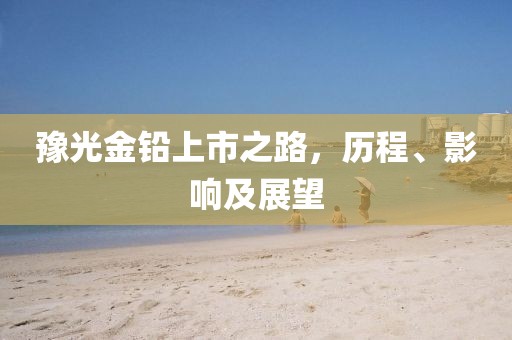 豫光金铅上市之路，历程、影响及展望