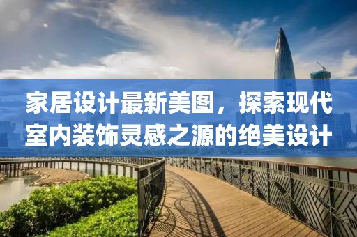 家居设计最新美图，探索现代室内装饰灵感之源的绝美设计