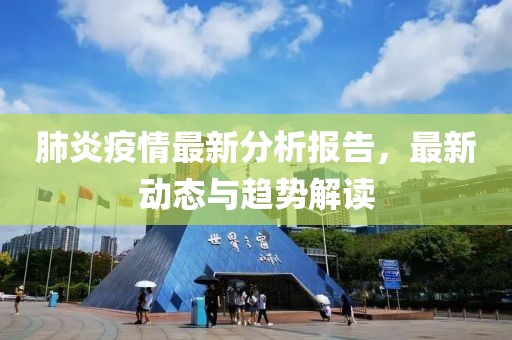 肺炎疫情最新分析报告，最新动态与趋势解读