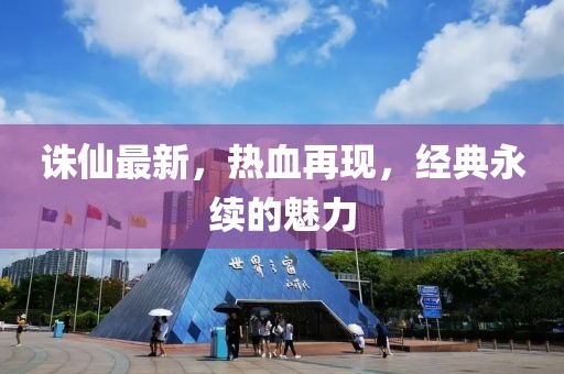 诛仙最新，热血再现，经典永续的魅力