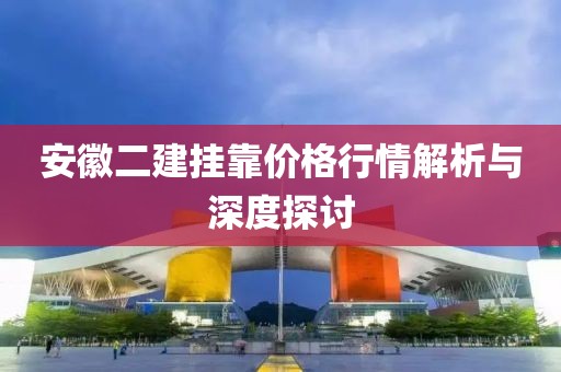 安徽二建挂靠价格行情解析与深度探讨