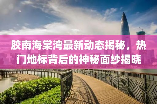 胶南海棠湾最新动态揭秘，热门地标背后的神秘面纱揭晓