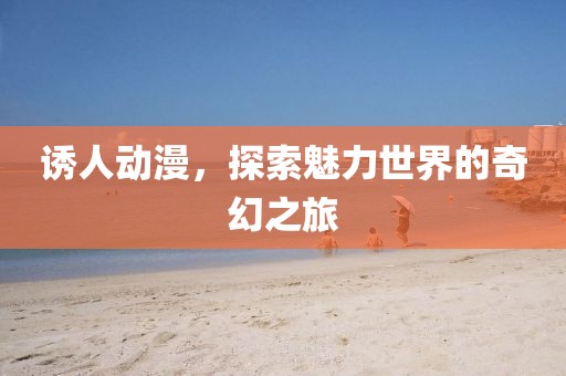 诱人动漫，探索魅力世界的奇幻之旅