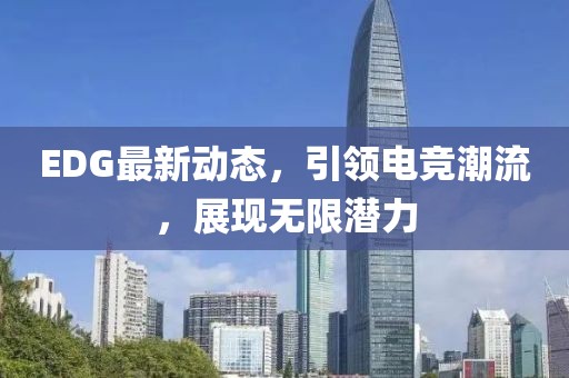 EDG最新动态，引领电竞潮流，展现无限潜力