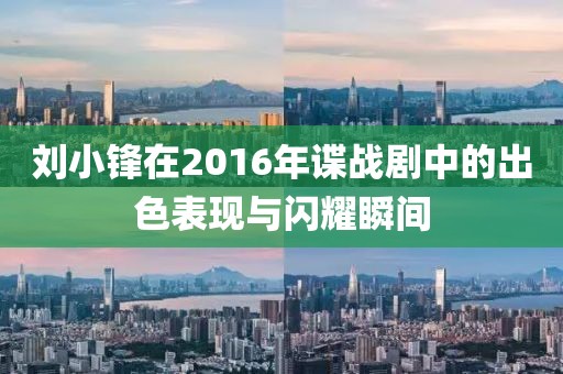 刘小锋在2016年谍战剧中的出色表现与闪耀瞬间