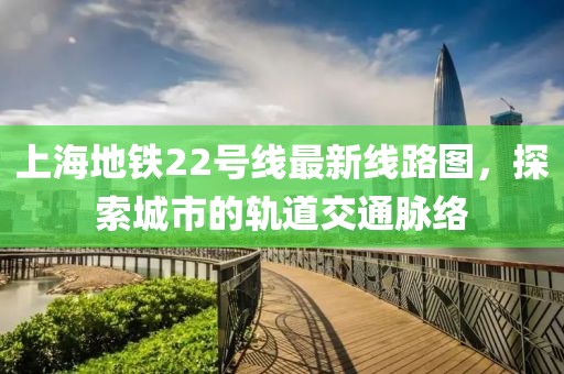 上海地铁22号线最新线路图，探索城市的轨道交通脉络