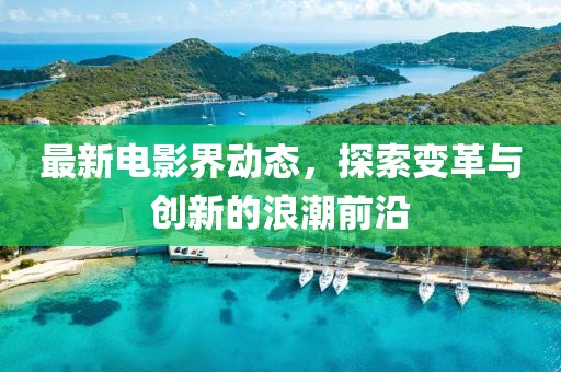 最新电影界动态，探索变革与创新的浪潮前沿