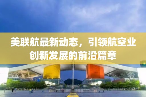 美联航最新动态，引领航空业创新发展的前沿篇章