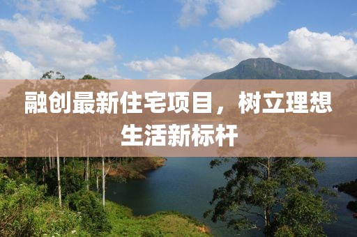 融创最新住宅项目，树立理想生活新标杆