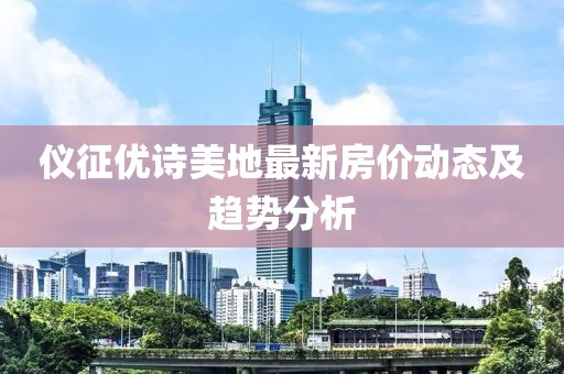 仪征优诗美地最新房价动态及趋势分析