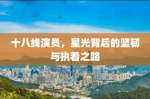 十八线演员，星光背后的坚韧与执着之路