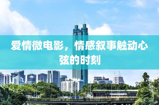 爱情微电影，情感叙事触动心弦的时刻